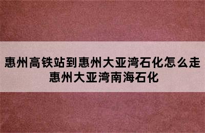 惠州高铁站到惠州大亚湾石化怎么走 惠州大亚湾南海石化